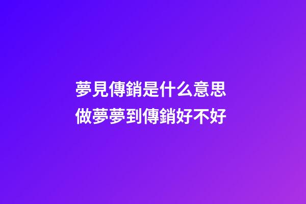 夢見傳銷是什么意思 做夢夢到傳銷好不好